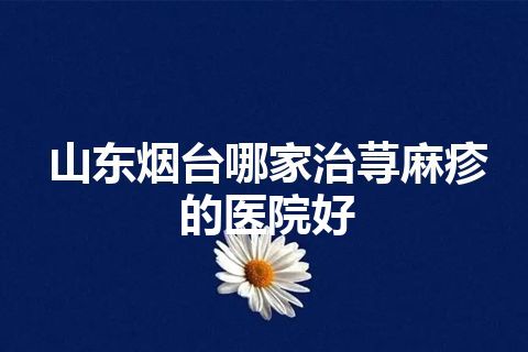 山东烟台哪家治荨麻疹的医院好