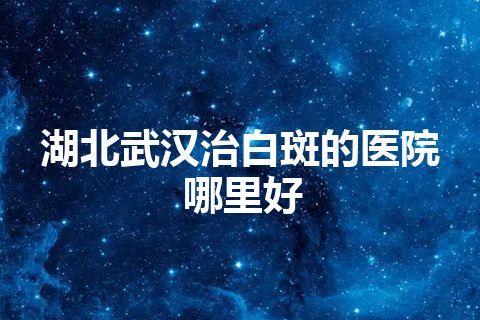 湖北武汉治白斑的医院哪里好