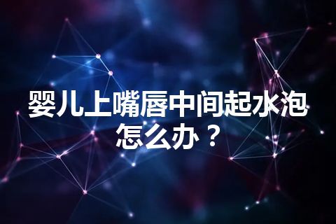 婴儿上嘴唇中间起水泡怎么办？