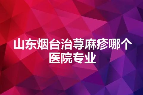 山东烟台治荨麻疹哪个医院专业