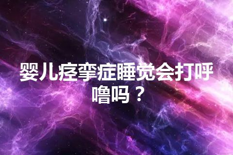 婴儿痉挛症睡觉会打呼噜吗？