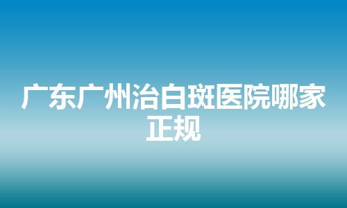 广东广州治白斑医院哪家正规