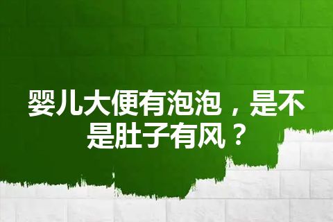 婴儿大便有泡泡，是不是肚子有风？