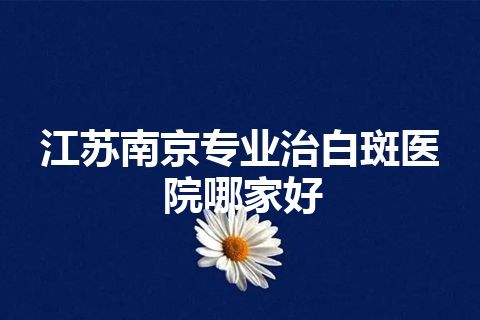 江苏南京专业治白斑医院哪家好