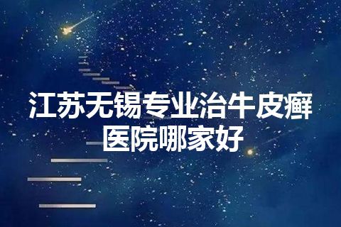 江苏无锡专业治牛皮癣医院哪家好