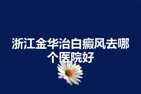 浙江金华治白癜风去哪个医院好