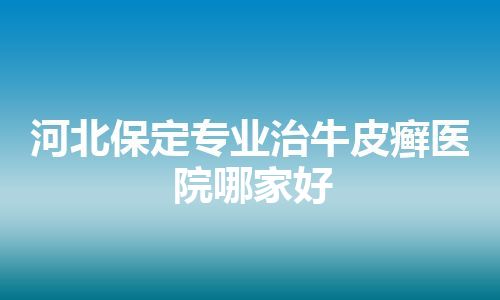 河北保定专业治牛皮癣医院哪家好