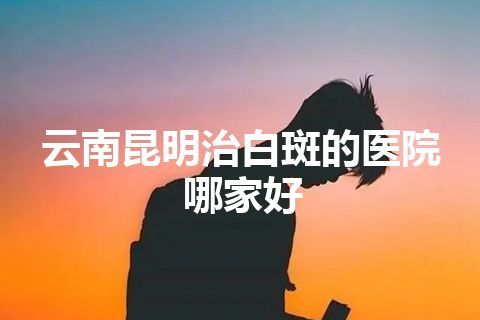 云南昆明治白斑的医院哪家好