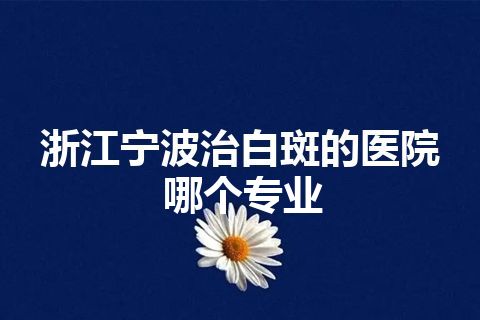 浙江宁波治白斑的医院哪个专业