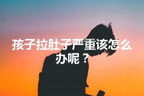 孩子拉肚子严重该怎么办呢？