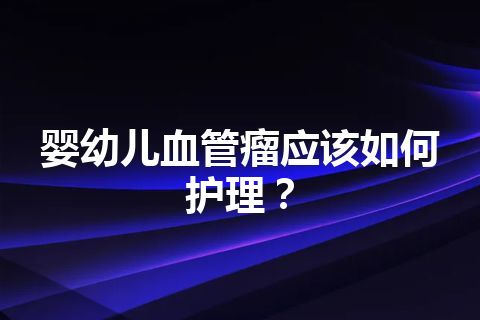 婴幼儿血管瘤应该如何护理？