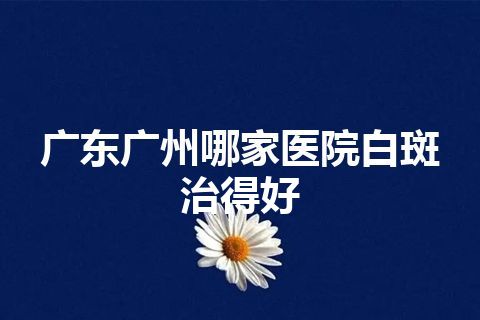 广东广州哪家医院白斑治得好