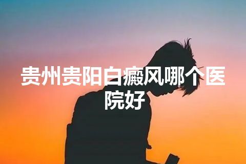 贵州贵阳白癜风哪个医院好