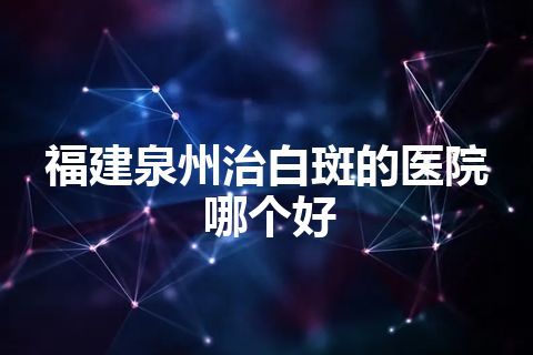 福建泉州治白斑的医院哪个好