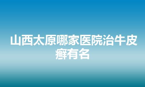 山西太原哪家医院治牛皮癣有名