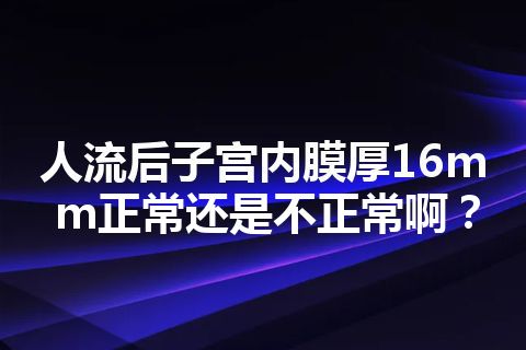 人流后子宫内膜厚16mm正常还是不正常啊？