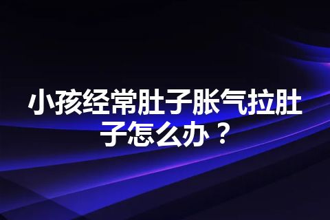 小孩经常肚子胀气拉肚子怎么办？