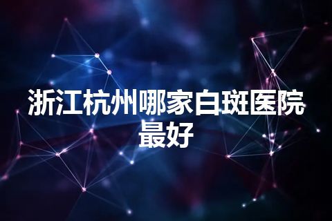 浙江杭州哪家白斑医院最好