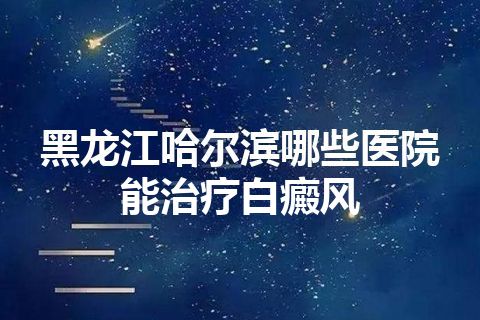 黑龙江哈尔滨哪些医院能治疗白癜风