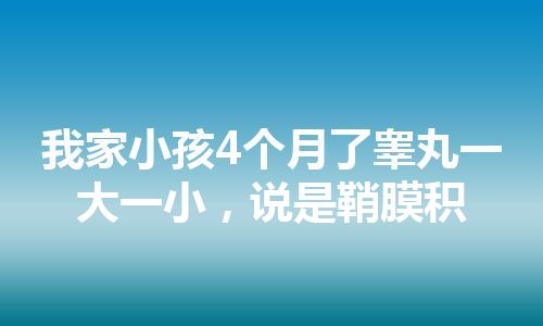 我家小孩4个月了睾丸一大一小，说是鞘膜积