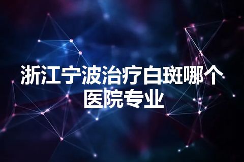 浙江宁波治疗白斑哪个医院专业