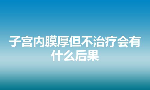 子宫内膜厚但不治疗会有什么后果