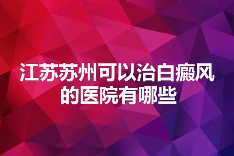 江苏苏州可以治白癜风的医院有哪些