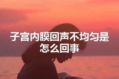 子宫内膜回声不均匀是怎么回事