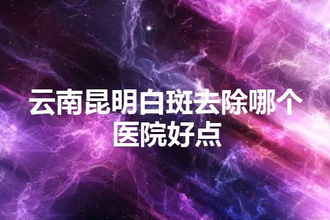 云南昆明白斑去除哪个医院好点