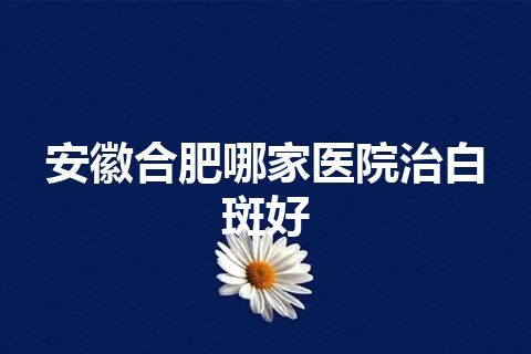 安徽合肥哪家医院治白斑好