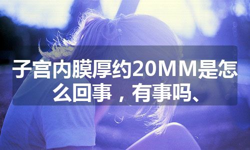 子宫内膜厚约20MM是怎么回事，有事吗、