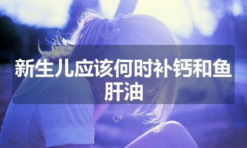 新生儿应该何时补钙和鱼肝油