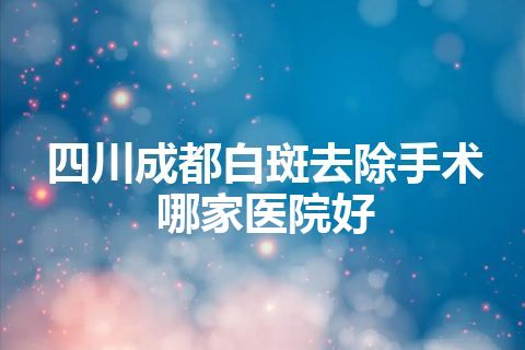 四川成都白斑去除手术哪家医院好