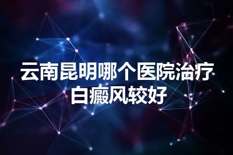 云南昆明哪个医院治疗白癜风较好