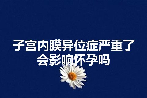 子宫内膜异位症严重了会影响怀孕吗