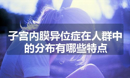 子宫内膜异位症在人群中的分布有哪些特点