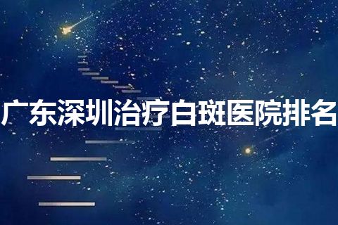 广东深圳治疗白斑医院排名