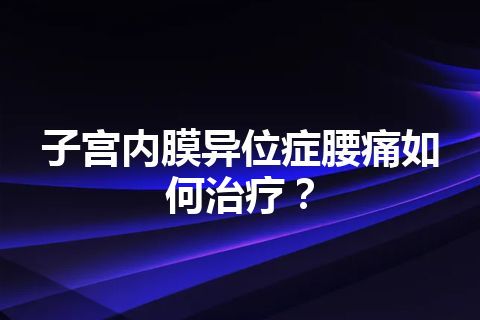 子宫内膜异位症腰痛如何治疗？