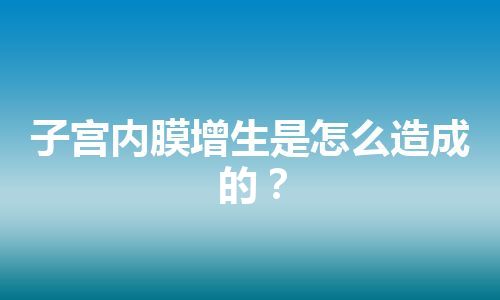 子宫内膜增生是怎么造成的？