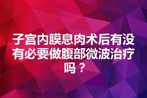 子宫内膜息肉术后有没有必要做腹部微波治疗吗？