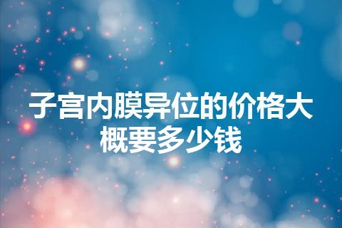 子宫内膜异位的价格大概要多少钱