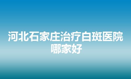 河北石家庄治疗白斑医院哪家好