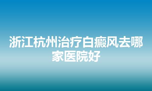 浙江杭州治疗白癜风去哪家医院好