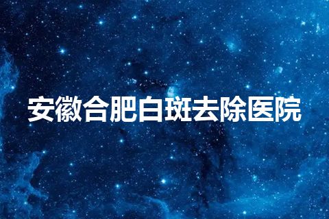 安徽合肥白斑去除医院