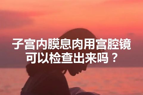 子宫内膜息肉用宫腔镜可以检查出来吗？