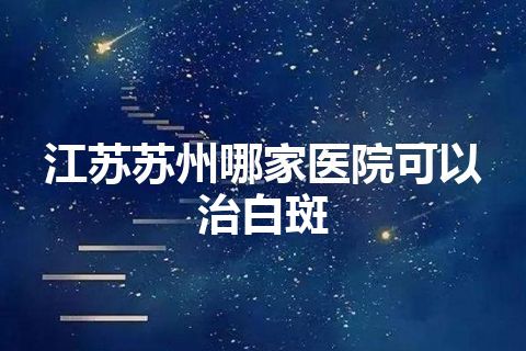 江苏苏州哪家医院可以治白斑