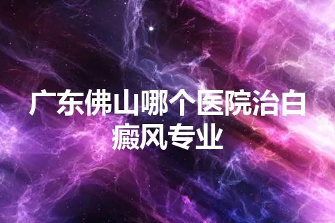 广东佛山哪个医院治白癜风专业