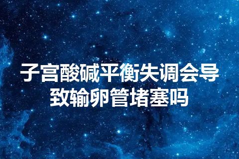 子宫酸碱平衡失调会导致输卵管堵塞吗