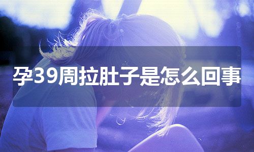 孕39周拉肚子是怎么回事