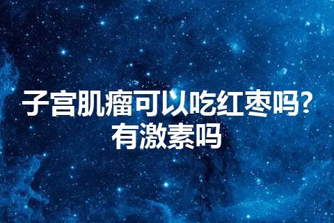 子宫肌瘤可以吃红枣吗?有激素吗